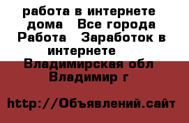 работа в интернете, дома - Все города Работа » Заработок в интернете   . Владимирская обл.,Владимир г.